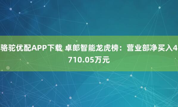 骆驼优配APP下载 卓郎智能龙虎榜：营业部净买入4710.05万元