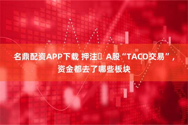 名鼎配资APP下载 押注​A股“TACO交易”，资金都去了哪些板块