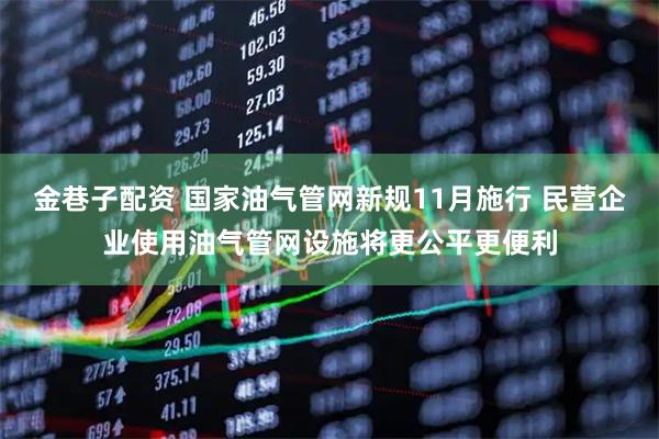金巷子配资 国家油气管网新规11月施行 民营企业使用油气管网设施将更公平更便利