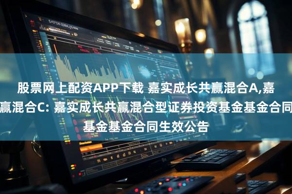 股票网上配资APP下载 嘉实成长共赢混合A,嘉实成长共赢混合C: 嘉实成长共赢混合型证券投资基金基金合同生效公告