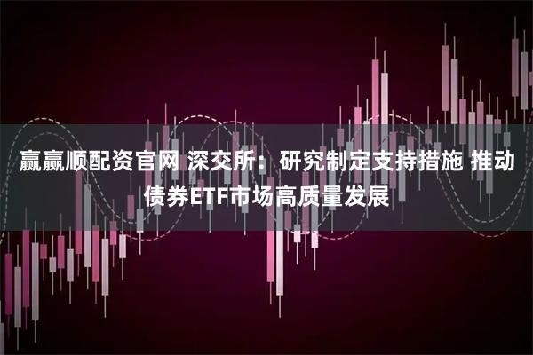 赢赢顺配资官网 深交所：研究制定支持措施 推动债券ETF市场高质量发展