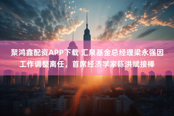 聚鸿鑫配资APP下载 汇泉基金总经理梁永强因工作调整离任，首席经济学家陈洪斌接棒