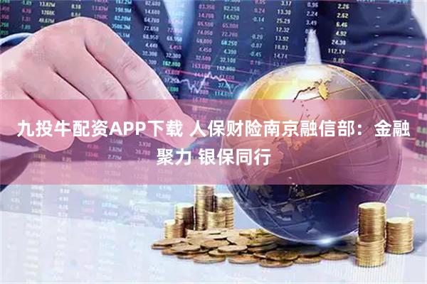 九投牛配资APP下载 人保财险南京融信部：金融聚力 银保同行