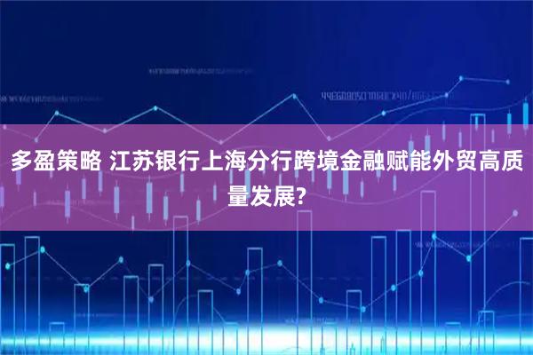 多盈策略 江苏银行上海分行跨境金融赋能外贸高质量发展?