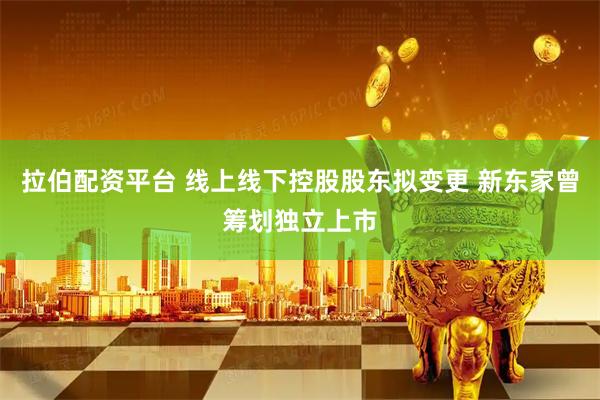 拉伯配资平台 线上线下控股股东拟变更 新东家曾筹划独立上市