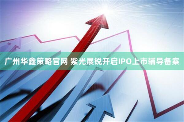 广州华鑫策略官网 紫光展锐开启IPO上市辅导备案