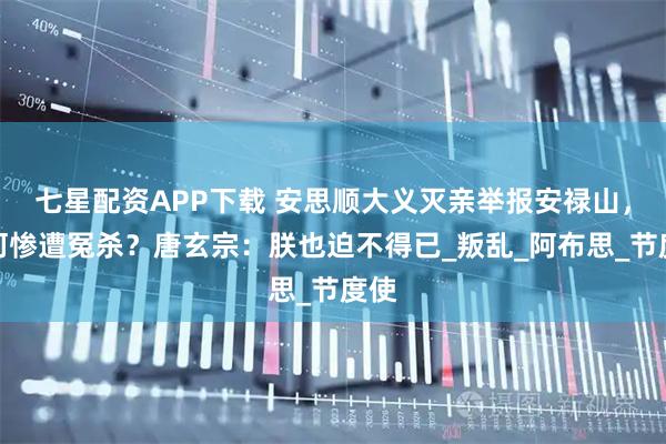 七星配资APP下载 安思顺大义灭亲举报安禄山，为何惨遭冤杀？唐玄宗：朕也迫不得已_叛乱_阿布思_节度使