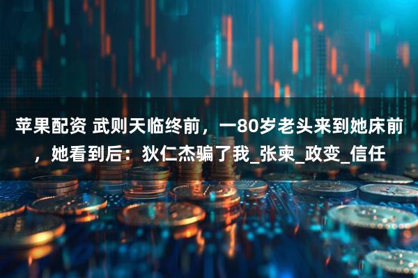 苹果配资 武则天临终前，一80岁老头来到她床前，她看到后：狄仁杰骗了我_张柬_政变_信任