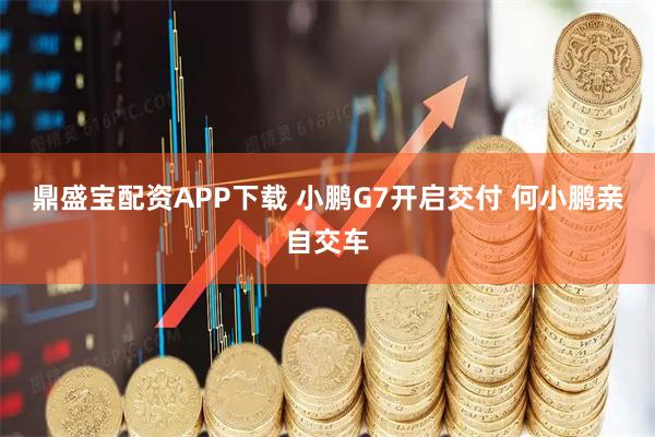 鼎盛宝配资APP下载 小鹏G7开启交付 何小鹏亲自交车