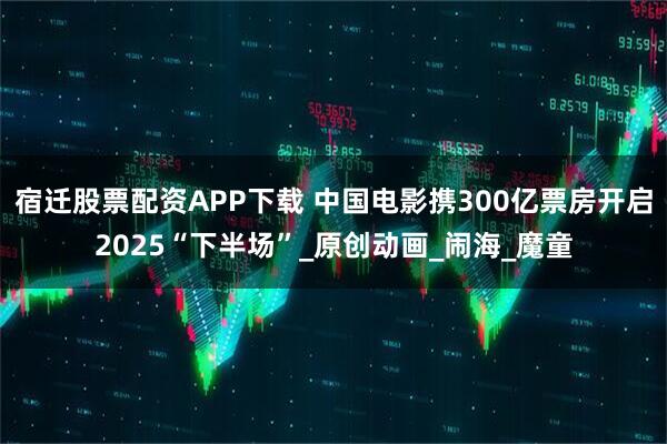 宿迁股票配资APP下载 中国电影携300亿票房开启2025“下半场”_原创动画_闹海_魔童