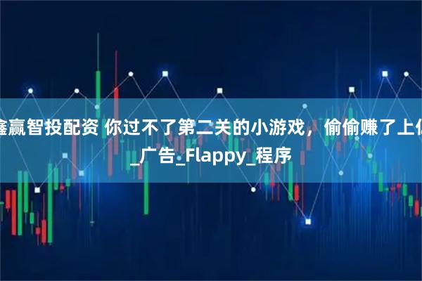 鑫赢智投配资 你过不了第二关的小游戏，偷偷赚了上亿_广告_Flappy_程序