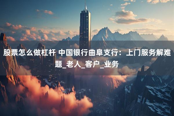 股票怎么做杠杆 中国银行曲阜支行：上门服务解难题_老人_客户_业务
