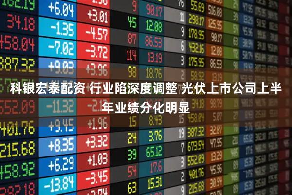 科银宏泰配资 行业陷深度调整 光伏上市公司上半年业绩分化明显