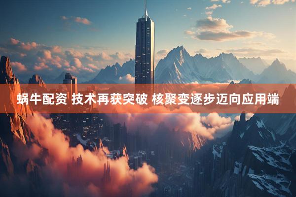 蜗牛配资 技术再获突破 核聚变逐步迈向应用端