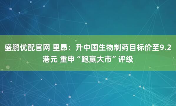 盛鹏优配官网 里昂：升中国生物制药目标价至9.2港元 重申“跑嬴大市”评级