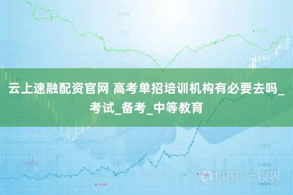 云上速融配资官网 高考单招培训机构有必要去吗_考试_备考_中等教育