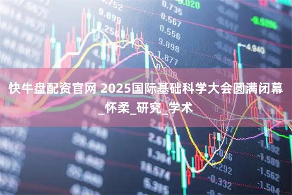 快牛盘配资官网 2025国际基础科学大会圆满闭幕_怀柔_研究_学术