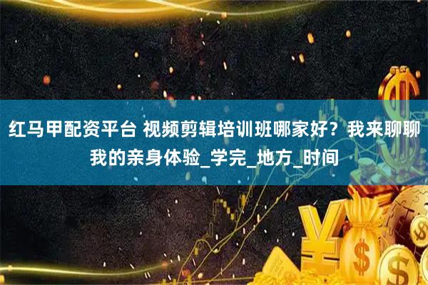 红马甲配资平台 视频剪辑培训班哪家好？我来聊聊我的亲身体验_学完_地方_时间