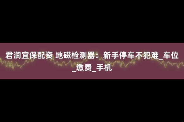 君润宜保配资 地磁检测器：新手停车不犯难_车位_缴费_手机