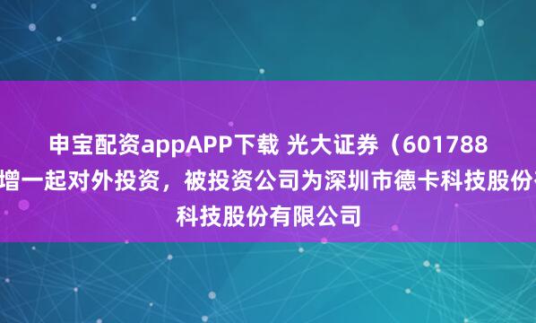 申宝配资appAPP下载 光大证券（601788.SH）新增一起对外投资，被投资公司为深圳市德卡科技股份有限公司