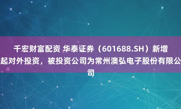 千宏财富配资 华泰证券（601688.SH）新增一起对外投资，被投资公司为常州澳弘电子股份有限公司