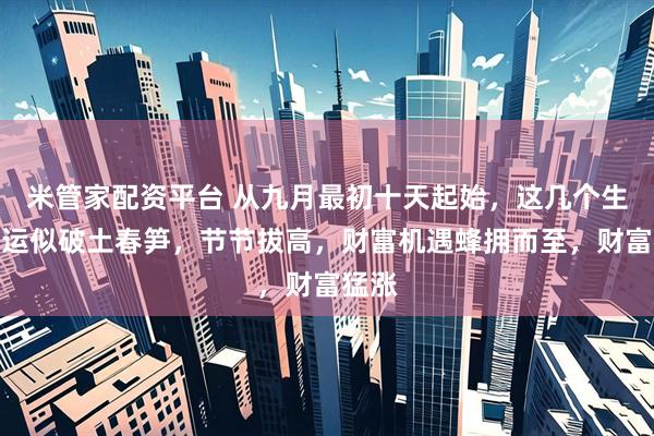 米管家配资平台 从九月最初十天起始，这几个生肖财运似破土春笋，节节拔高，财富机遇蜂拥而至，财富猛涨