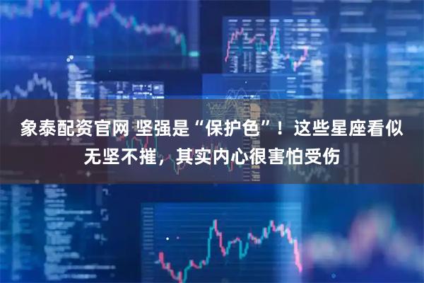 象泰配资官网 坚强是“保护色”！这些星座看似无坚不摧，其实内心很害怕受伤