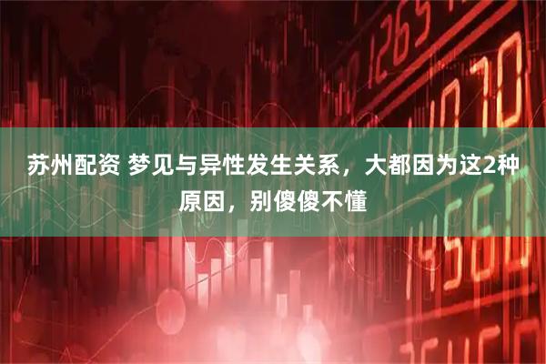 苏州配资 梦见与异性发生关系，大都因为这2种原因，别傻傻不懂