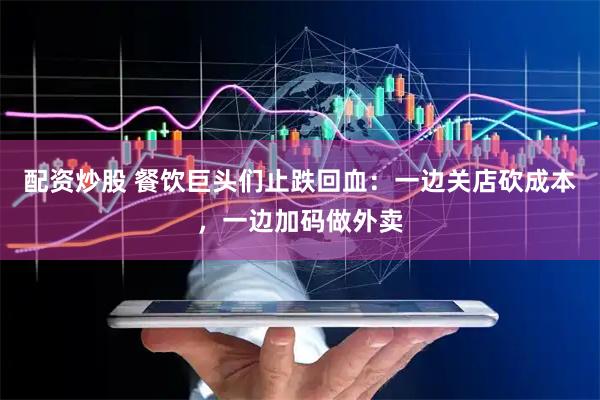 配资炒股 餐饮巨头们止跌回血：一边关店砍成本，一边加码做外卖