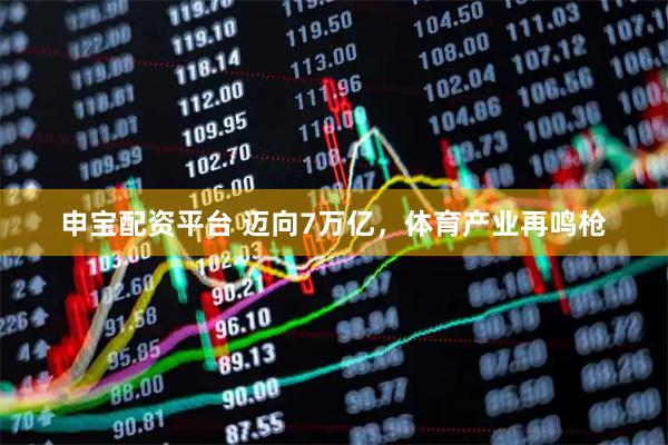 申宝配资平台 迈向7万亿，体育产业再鸣枪