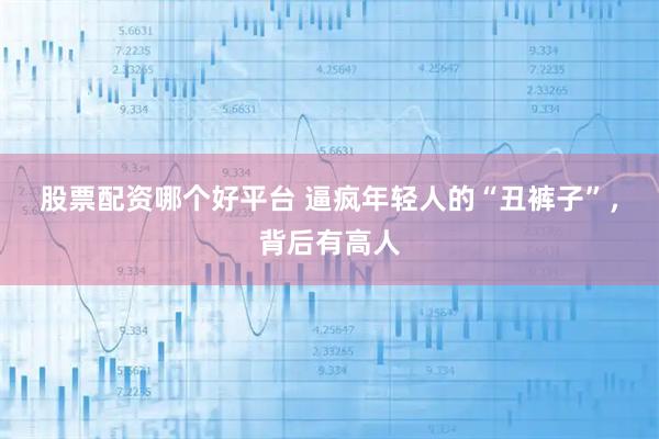 股票配资哪个好平台 逼疯年轻人的“丑裤子”，背后有高人