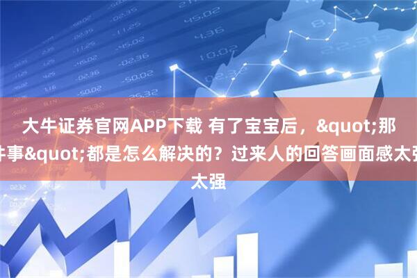 大牛证券官网APP下载 有了宝宝后，"那件事"都是怎么解决的？过来人的回答画面感太强