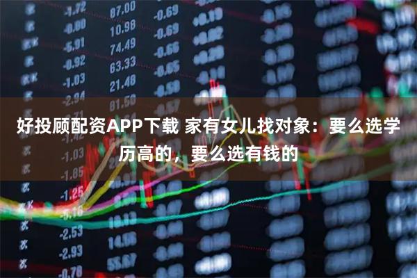 好投顾配资APP下载 家有女儿找对象：要么选学历高的，要么选有钱的