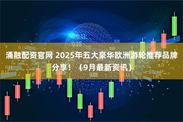 涌融配资官网 2025年五大豪华欧洲游轮推荐品牌分享！（9月最新资讯）
