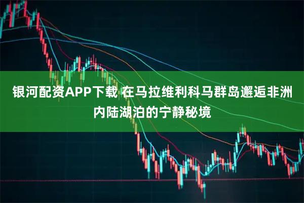 银河配资APP下载 在马拉维利科马群岛邂逅非洲内陆湖泊的宁静秘境