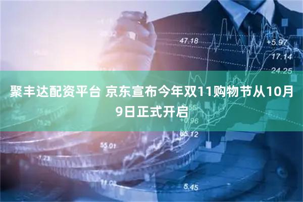 聚丰达配资平台 京东宣布今年双11购物节从10月9日正式开启