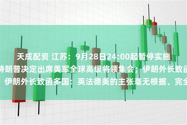 天成配资 江苏：9月28日24:00起暂停实施汽车置换更新补贴政策；特朗普决定出席美军全球高级将领集会；伊朗外长致函多国：英法德美的主张毫无根据、完全无效丨早报