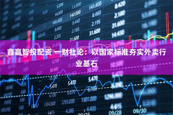 鑫赢智投配资 一财社论：以国家标准夯实外卖行业基石