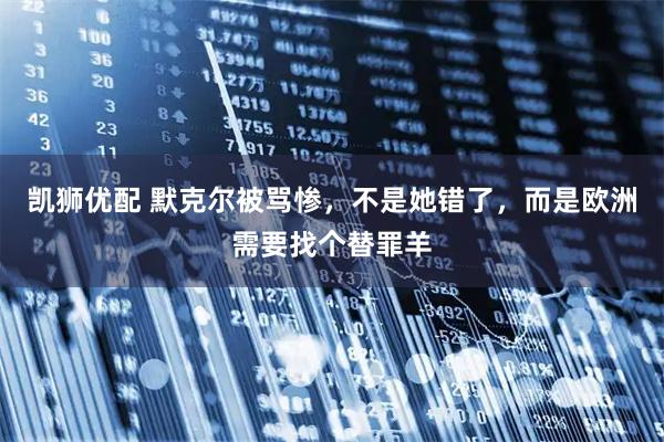 凯狮优配 默克尔被骂惨，不是她错了，而是欧洲需要找个替罪羊