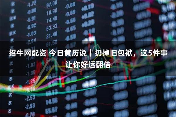 招牛网配资 今日黄历说｜扔掉旧包袱，这5件事让你好运翻倍