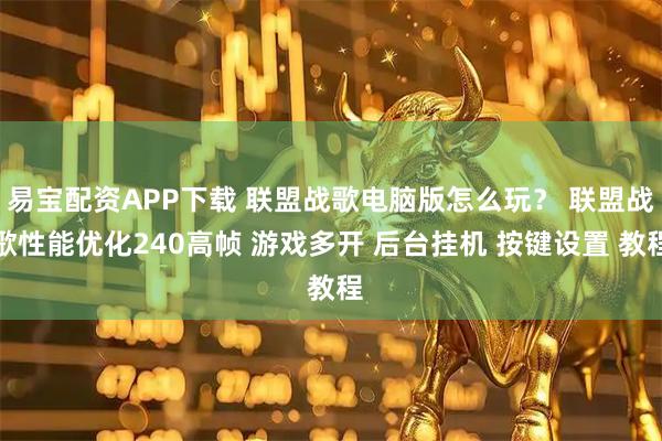 易宝配资APP下载 联盟战歌电脑版怎么玩？ 联盟战歌性能优化240高帧 游戏多开 后台挂机 按键设置 教程