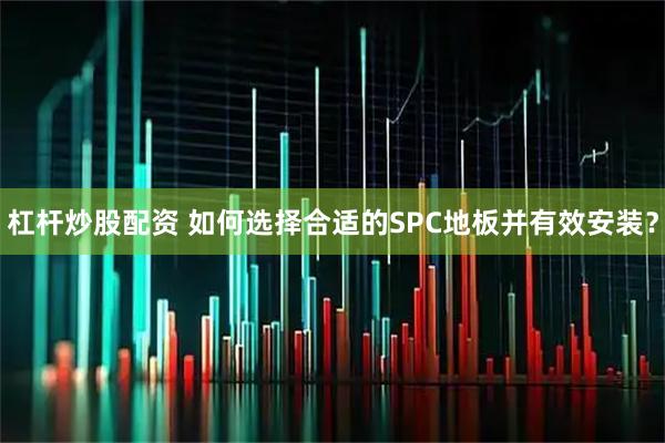 杠杆炒股配资 如何选择合适的SPC地板并有效安装？