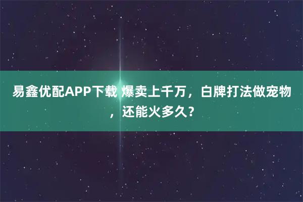 易鑫优配APP下载 爆卖上千万，白牌打法做宠物，还能火多久？