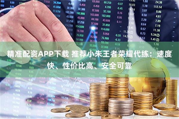 精准配资APP下载 推荐小朱王者荣耀代练：速度快、性价比高、安全可靠