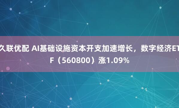久联优配 AI基础设施资本开支加速增长，数字经济ETF（560800）涨1.09%