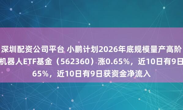 深圳配资公司平台 小鹏计划2026年底规模量产高阶人形机器人，机器人ETF基金（562360）涨0.65%，近10日有9日获资金净流入