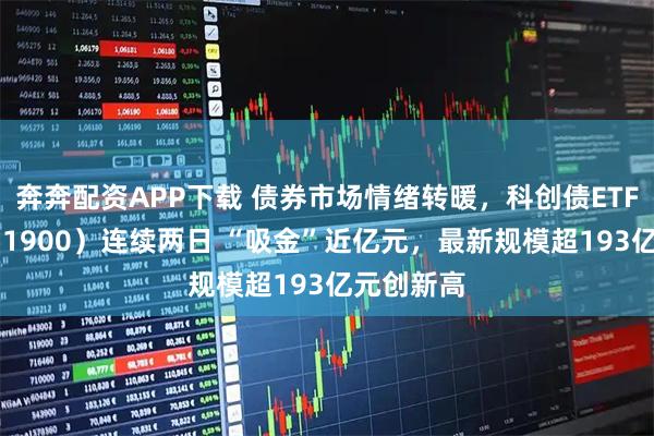 奔奔配资APP下载 债券市场情绪转暖，科创债ETF招商（551900）连续两日 “吸金”近亿元，最新规模超193亿元创新高