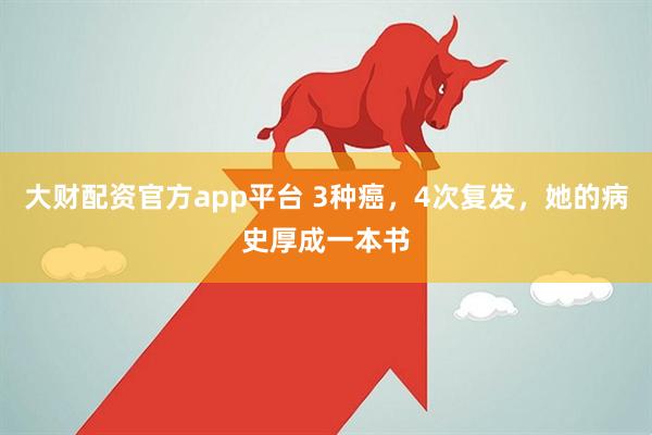 大财配资官方app平台 3种癌，4次复发，她的病史厚成一本书