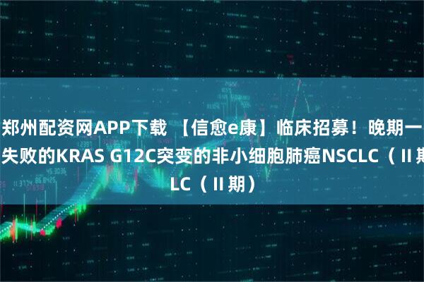郑州配资网APP下载 【信愈e康】临床招募！晚期一线失败的KRAS G12C突变的非小细胞肺癌NSCLC（Ⅱ期）
