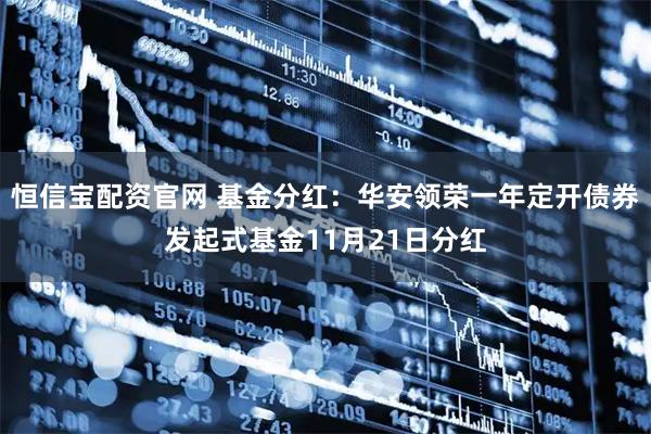 恒信宝配资官网 基金分红：华安领荣一年定开债券发起式基金11月21日分红